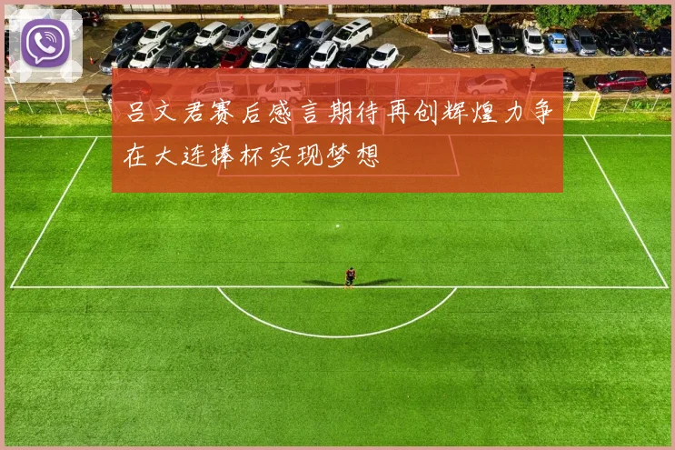 吕文君赛后感言期待再创辉煌力争在大连捧杯实现梦想