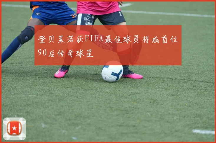 登贝莱若获FIFA最佳球员将成首位90后传奇球星