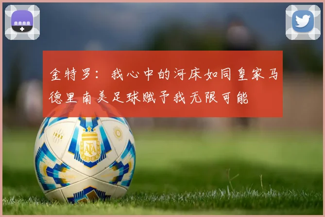 金特罗：我心中的河床如同皇家马德里南美足球赋予我无限可能