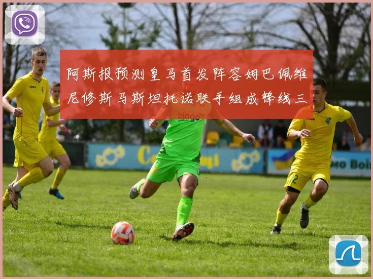 阿斯报预测皇马首发阵容姆巴佩维尼修斯马斯坦托诺联手组成锋线三叉戟