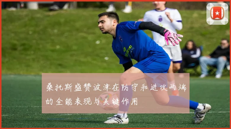 桑托斯盛赞波津在防守和进攻两端的全能表现与关键作用