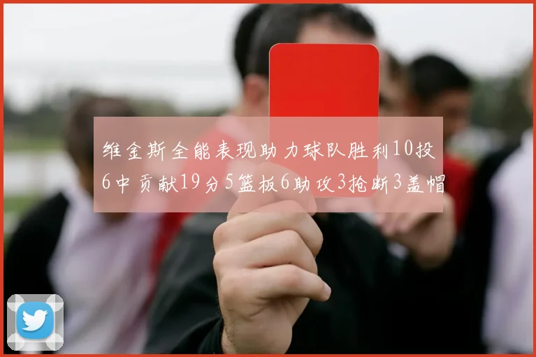 维金斯全能表现助力球队胜利10投6中贡献19分5篮板6助攻3抢断3盖帽正负值高达28