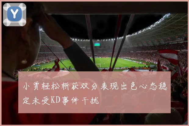 小贾轻松斩获双分表现出色心态稳定未受KD事件干扰