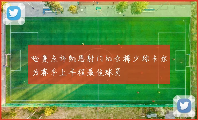 哈曼点评凯恩射门机会稀少称卡尔为赛季上半程最佳球员