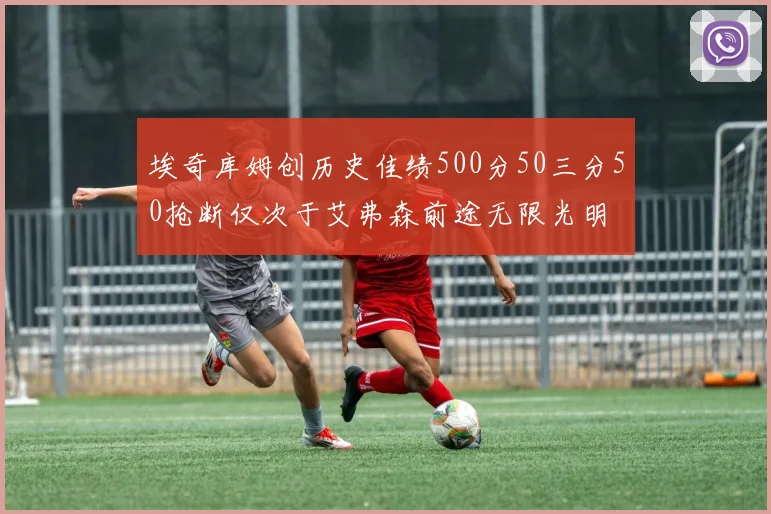 埃奇库姆创历史佳绩500分50三分50抢断仅次于艾弗森前途无限光明