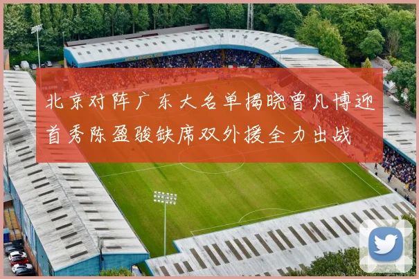 北京对阵广东大名单揭晓曾凡博迎首秀陈盈骏缺席双外援全力出战