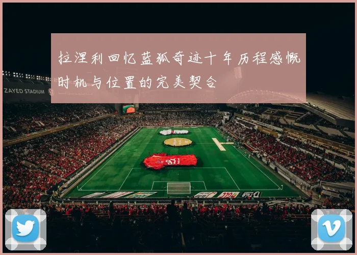 拉涅利回忆蓝狐奇迹十年历程感慨时机与位置的完美契合