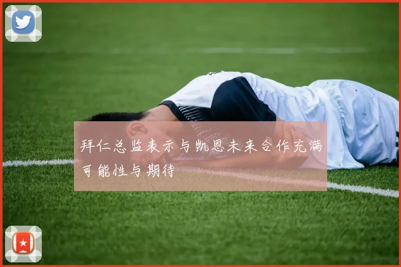 拜仁总监表示与凯恩未来合作充满可能性与期待