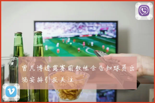 曾凡博透露赛前教练会告知球员出场安排引发关注