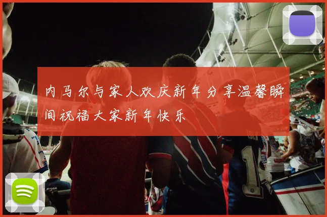 内马尔与家人欢庆新年分享温馨瞬间祝福大家新年快乐