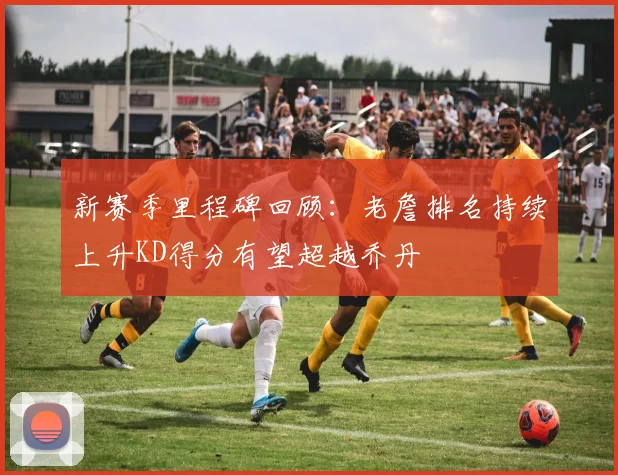 新赛季里程碑回顾：老詹排名持续上升KD得分有望超越乔丹