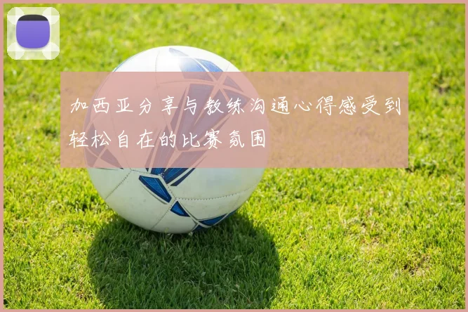 加西亚分享与教练沟通心得感受到轻松自在的比赛氛围