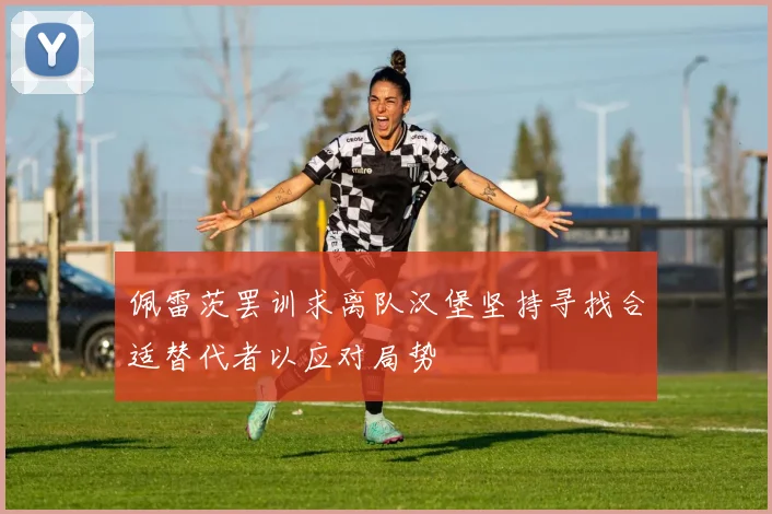 佩雷茨罢训求离队汉堡坚持寻找合适替代者以应对局势