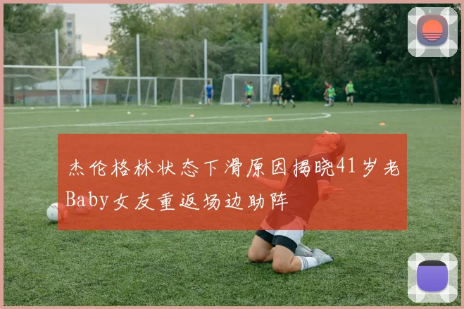 杰伦格林状态下滑原因揭晓41岁老Baby女友重返场边助阵