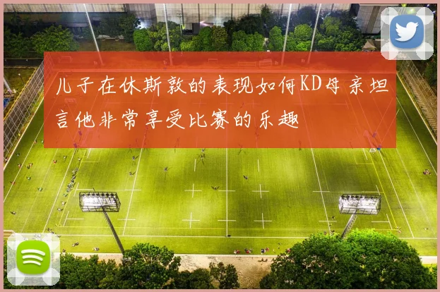 儿子在休斯敦的表现如何KD母亲坦言他非常享受比赛的乐趣