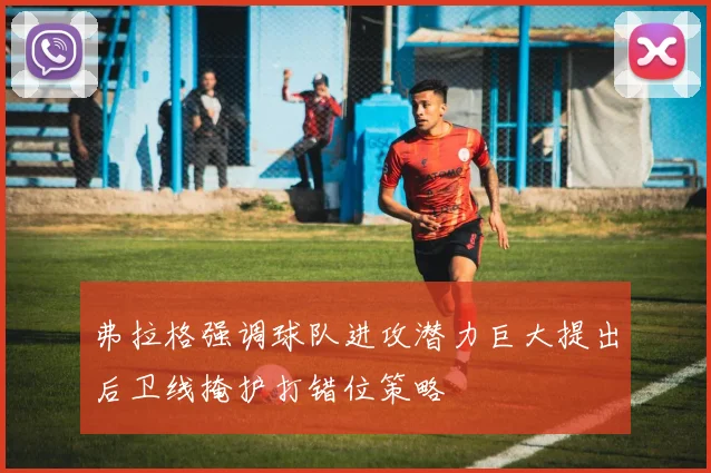 弗拉格强调球队进攻潜力巨大提出后卫线掩护打错位策略