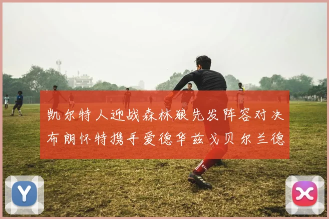 凯尔特人迎战森林狼先发阵容对决布朗怀特携手爱德华兹戈贝尔兰德尔争锋