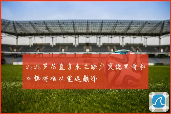 扎扎罗尼直言米兰缺少莫德里奇和中锋将难以重返巅峰