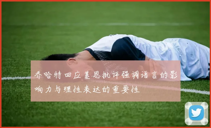 乔哈特回应基恩批评强调语言的影响力与理性表达的重要性