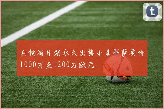 利物浦计划永久出售小基耶萨要价1000万至1200万欧元