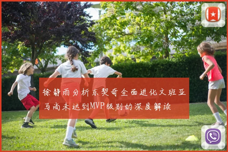 徐静雨分析东契奇全面进化文班亚马尚未达到MVP级别的深度解读