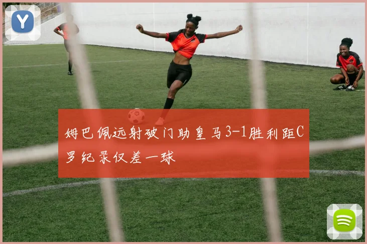 姆巴佩远射破门助皇马3-1胜利距C罗纪录仅差一球