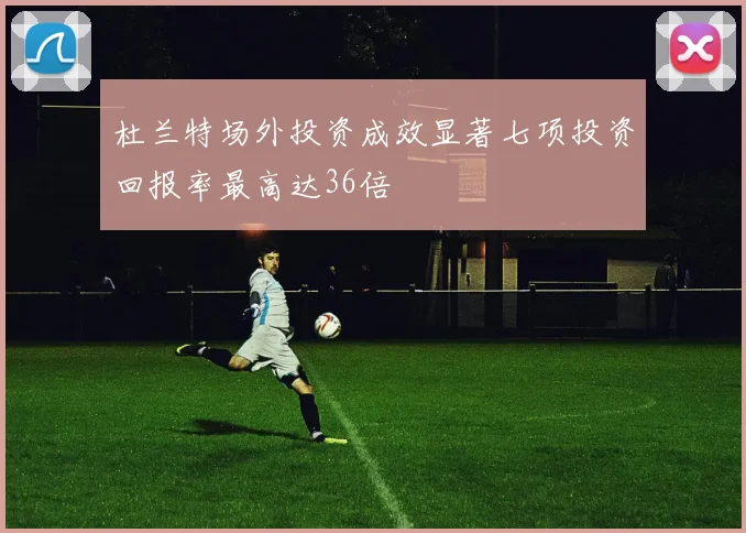 杜兰特场外投资成效显著七项投资回报率最高达36倍
