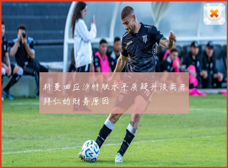 科曼回应沙特联水平质疑并谈离开拜仁的财务原因