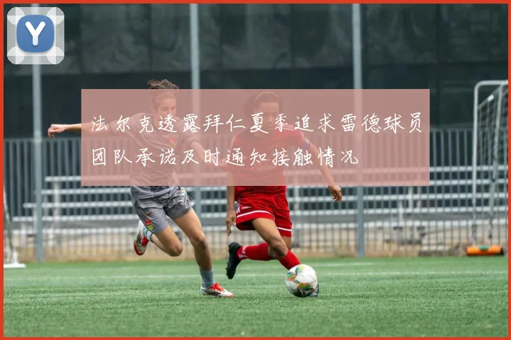 法尔克透露拜仁夏季追求雷德球员团队承诺及时通知接触情况