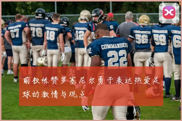 前教练赞罗塞尼尔勇于表达热爱足球的激情与观点