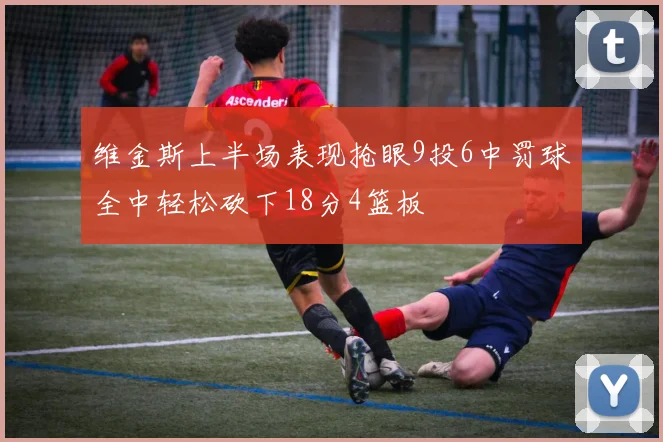 维金斯上半场表现抢眼9投6中罚球全中轻松砍下18分4篮板