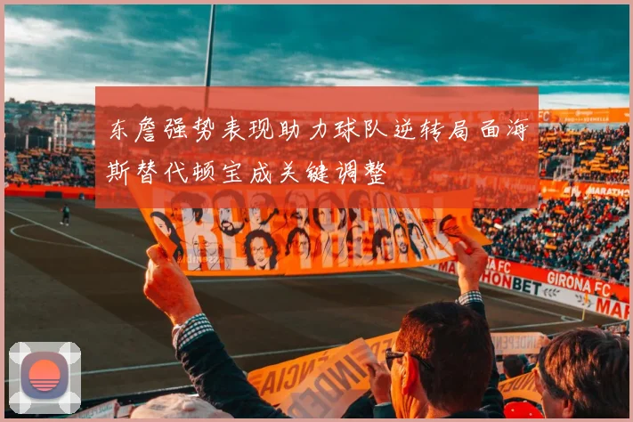 东詹强势表现助力球队逆转局面海斯替代顿宝成关键调整