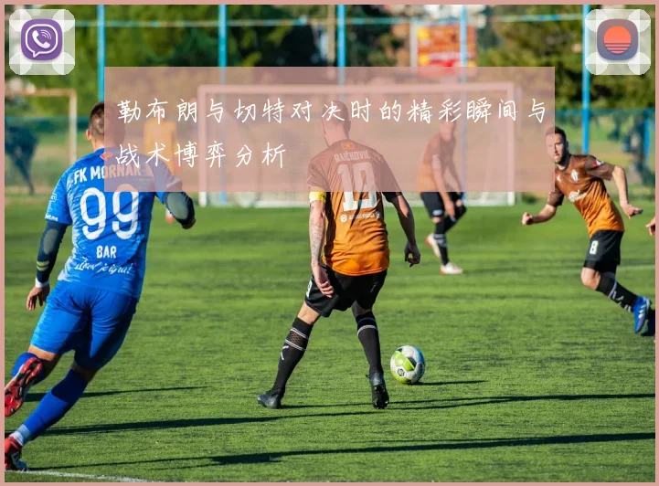 勒布朗与切特对决时的精彩瞬间与战术博弈分析