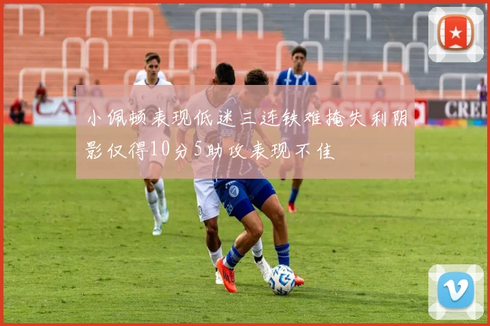 小佩顿表现低迷三连铁难掩失利阴影仅得10分5助攻表现不佳
