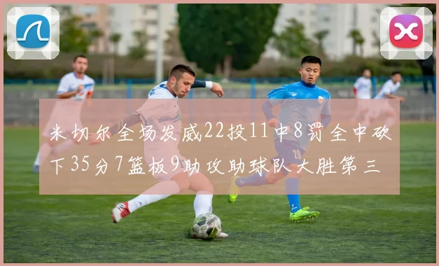 米切尔全场发威22投11中8罚全中砍下35分7篮板9助攻助球队大胜第三节独得20分