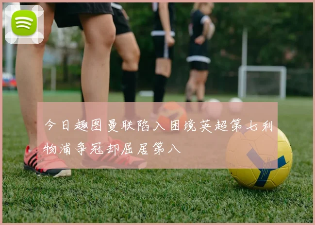 今日趣图曼联陷入困境英超第七利物浦争冠却屈居第八