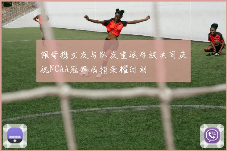 佩奇携女友与队友重返母校共同庆祝NCAA冠军戒指荣耀时刻