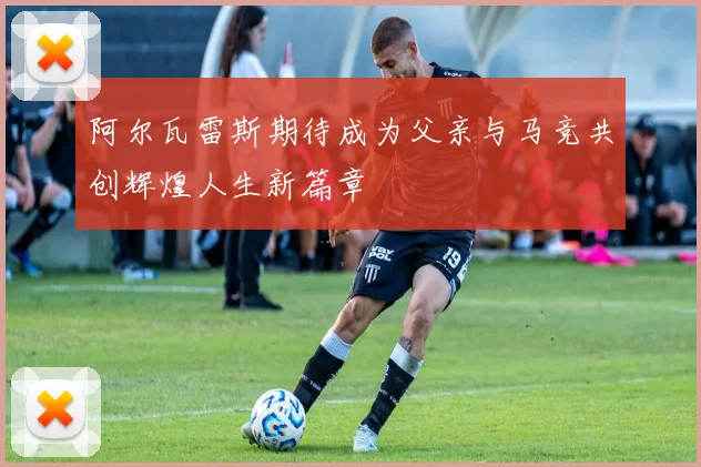 阿尔瓦雷斯期待成为父亲与马竞共创辉煌人生新篇章