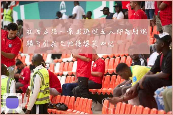 祖马后场一条龙连过五人却高射炮踢飞引发兰帕德爆笑回忆