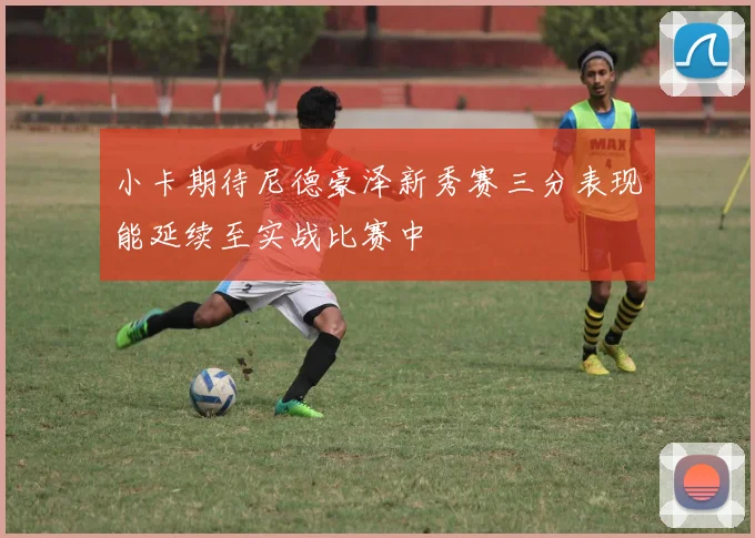 小卡期待尼德豪泽新秀赛三分表现能延续至实战比赛中