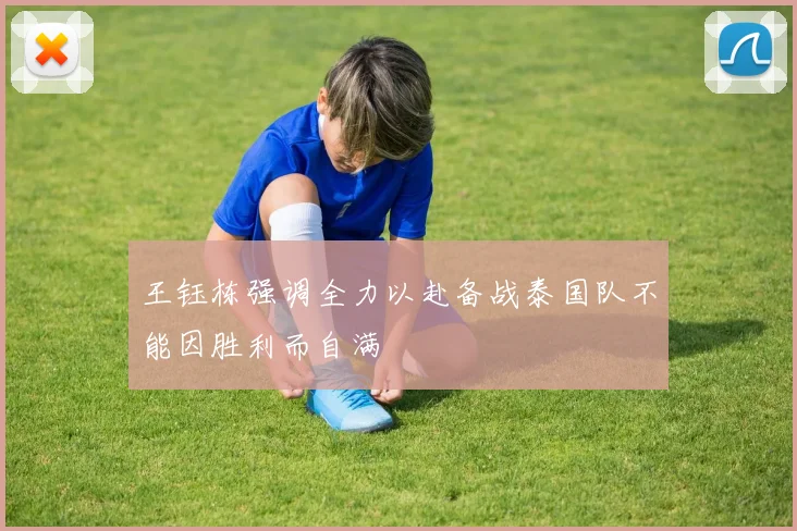 王钰栋强调全力以赴备战泰国队不能因胜利而自满