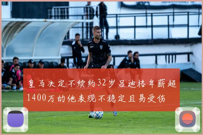 皇马决定不续约32岁吕迪格年薪超1400万的他表现不稳定且易受伤