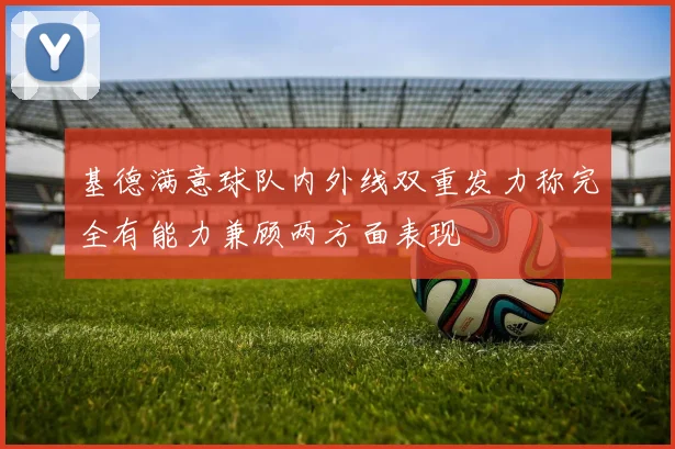 基德满意球队内外线双重发力称完全有能力兼顾两方面表现