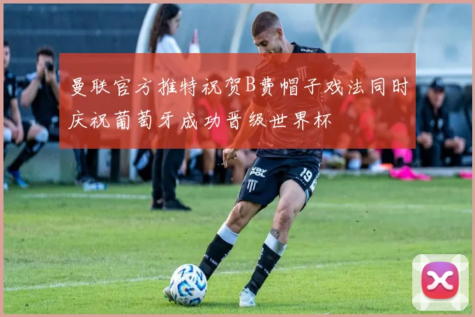 曼联官方推特祝贺B费帽子戏法同时庆祝葡萄牙成功晋级世界杯