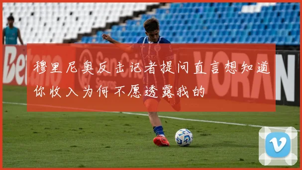 穆里尼奥反击记者提问直言想知道你收入为何不愿透露我的