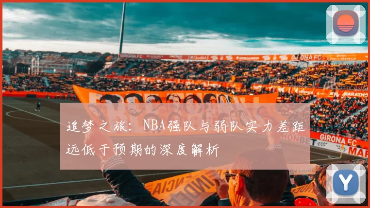 追梦之旅：NBA强队与弱队实力差距远低于预期的深度解析