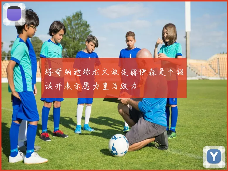 塔奇纳迪称尤文放走赫伊森是个错误并表示愿为皇马效力